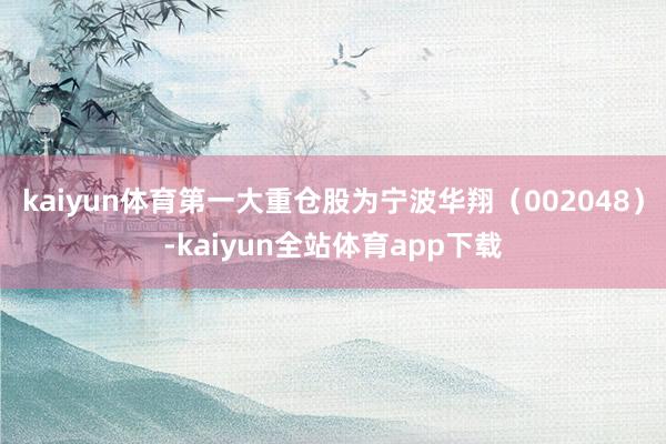 kaiyun体育第一大重仓股为宁波华翔（002048）-kaiyun全站体育app下载
