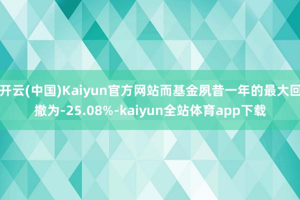 开云(中国)Kaiyun官方网站而基金夙昔一年的最大回撤为-25.08%-kaiyun全站体育app下载