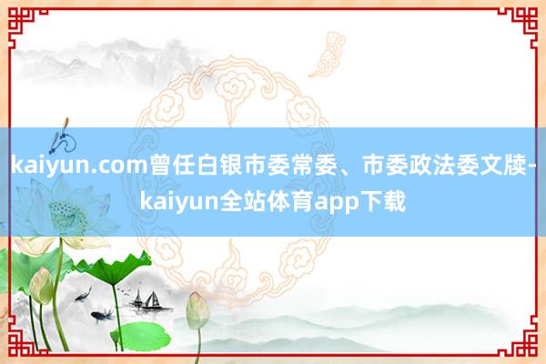 kaiyun.com曾任白银市委常委、市委政法委文牍-kaiyun全站体育app下载