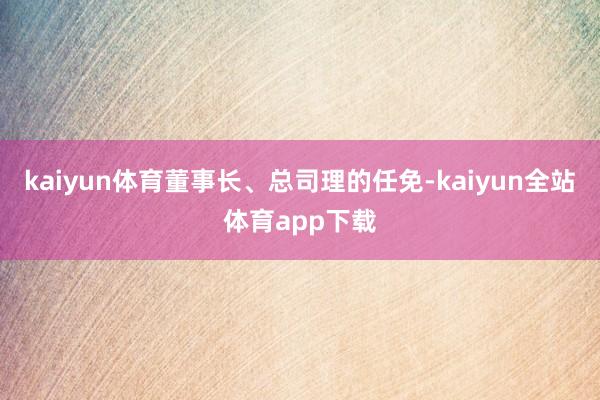 kaiyun体育董事长、总司理的任免-kaiyun全站体育app下载