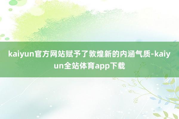 kaiyun官方网站赋予了敦煌新的内涵气质-kaiyun全站体育app下载