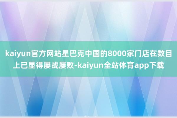 kaiyun官方网站星巴克中国的8000家门店在数目上已显得屡战屡败-kaiyun全站体育app下载