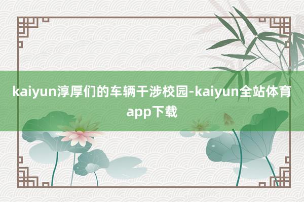 kaiyun淳厚们的车辆干涉校园-kaiyun全站体育app下载