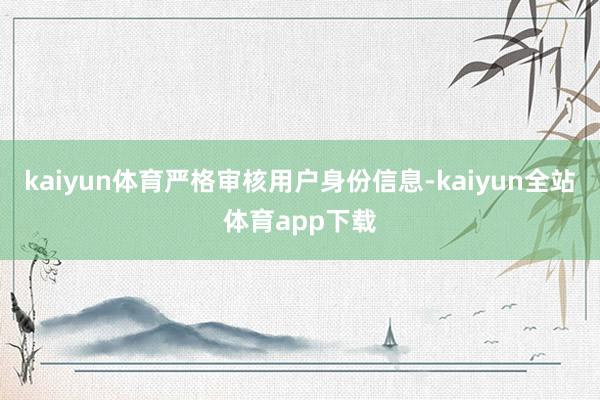 kaiyun体育严格审核用户身份信息-kaiyun全站体育app下载