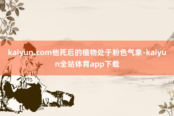 kaiyun.com他死后的植物处于粉色气象-kaiyun全站体育app下载