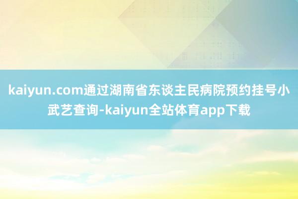kaiyun.com通过湖南省东谈主民病院预约挂号小武艺查询-kaiyun全站体育app下载