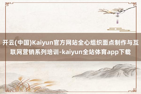 开云(中国)Kaiyun官方网站全心组织面点制作与互联网营销系列培训-kaiyun全站体育app下载