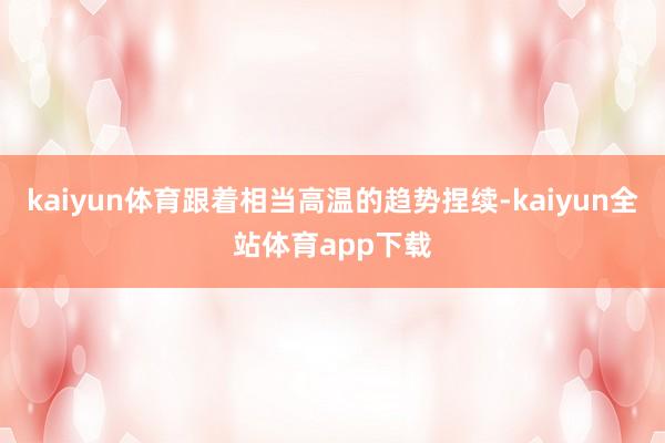 kaiyun体育跟着相当高温的趋势捏续-kaiyun全站体育app下载