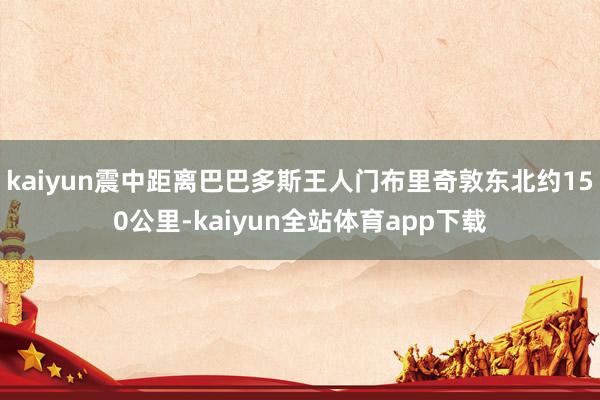 kaiyun震中距离巴巴多斯王人门布里奇敦东北约150公里-kaiyun全站体育app下载