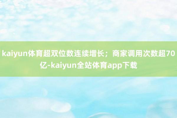 kaiyun体育超双位数连续增长；商家调用次数超70亿-kaiyun全站体育app下载