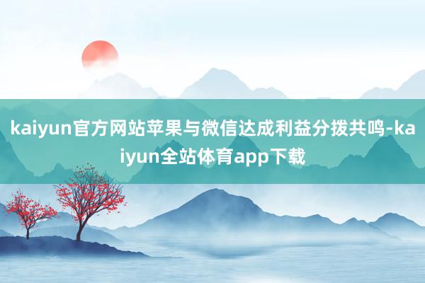 kaiyun官方网站苹果与微信达成利益分拨共鸣-kaiyun全站体育app下载