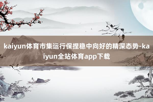 kaiyun体育市集运行保捏稳中向好的精深态势-kaiyun全站体育app下载
