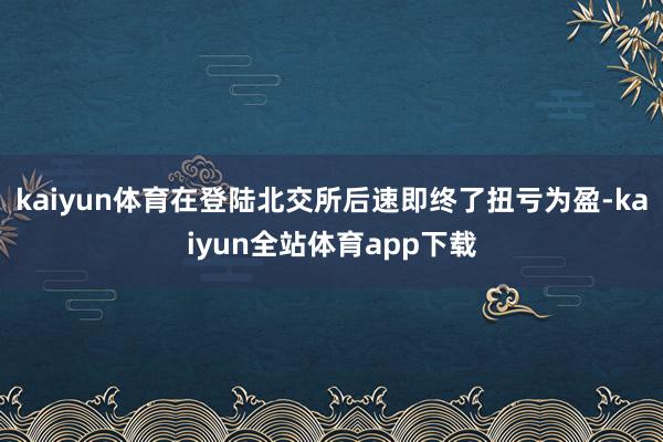 kaiyun体育在登陆北交所后速即终了扭亏为盈-kaiyun全站体育app下载