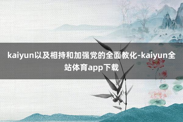 kaiyun以及相持和加强党的全面教化-kaiyun全站体育app下载