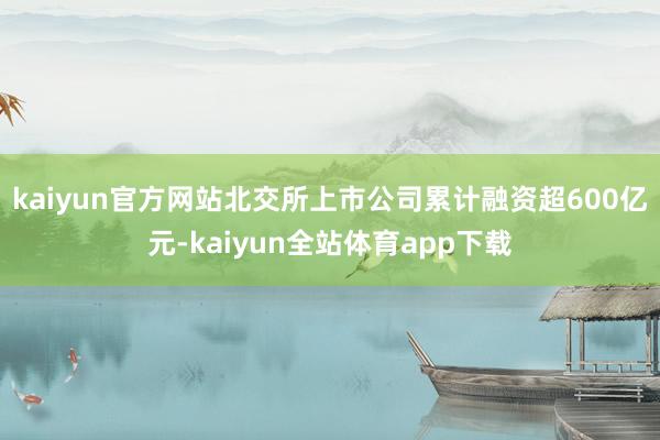 kaiyun官方网站北交所上市公司累计融资超600亿元-kaiyun全站体育app下载