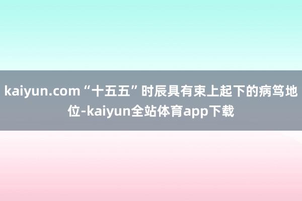kaiyun.com“十五五”时辰具有束上起下的病笃地位-kaiyun全站体育app下载