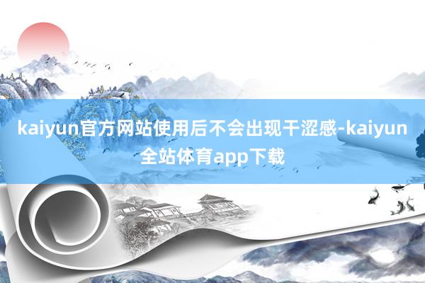 kaiyun官方网站使用后不会出现干涩感-kaiyun全站体育app下载