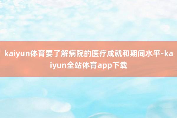 kaiyun体育要了解病院的医疗成就和期间水平-kaiyun全站体育app下载