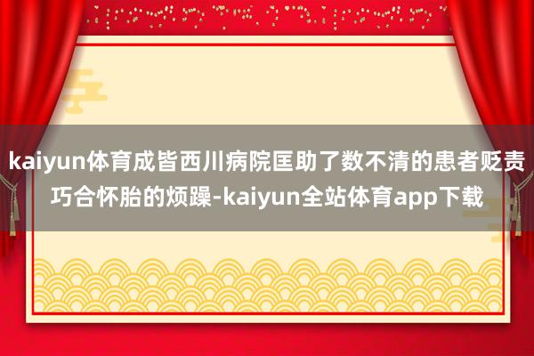 kaiyun体育成皆西川病院匡助了数不清的患者贬责巧合怀胎的烦躁-kaiyun全站体育app下载