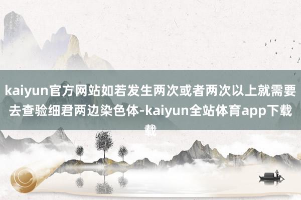 kaiyun官方网站如若发生两次或者两次以上就需要去查验细君两边染色体-kaiyun全站体育app下载