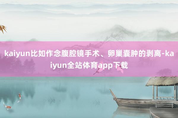 kaiyun比如作念腹腔镜手术、卵巢囊肿的剥离-kaiyun全站体育app下载
