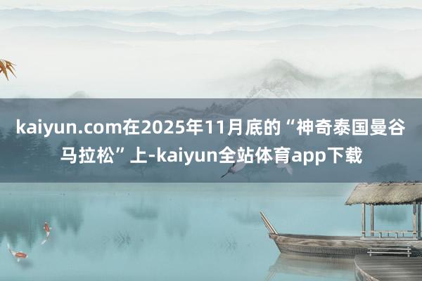 kaiyun.com在2025年11月底的“神奇泰国曼谷马拉松”上-kaiyun全站体育app下载