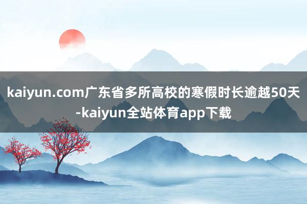 kaiyun.com广东省多所高校的寒假时长逾越50天-kaiyun全站体育app下载