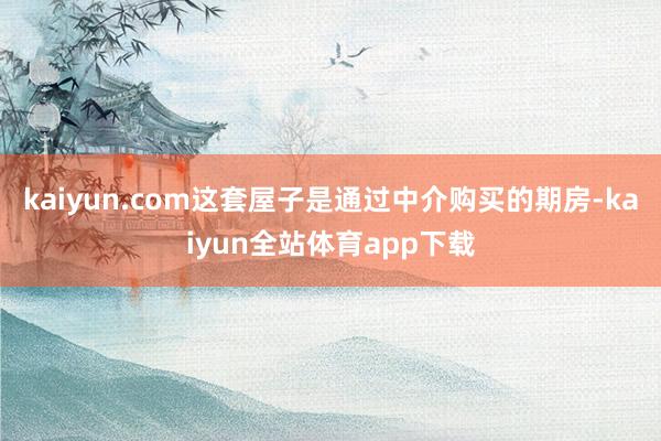 kaiyun.com这套屋子是通过中介购买的期房-kaiyun全站体育app下载