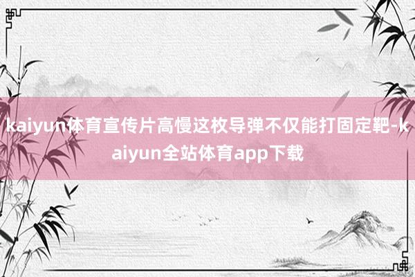 kaiyun体育宣传片高慢这枚导弹不仅能打固定靶-kaiyun全站体育app下载