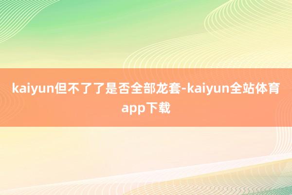 kaiyun但不了了是否全部龙套-kaiyun全站体育app下载