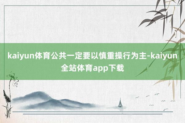 kaiyun体育公共一定要以慎重操行为主-kaiyun全站体育app下载