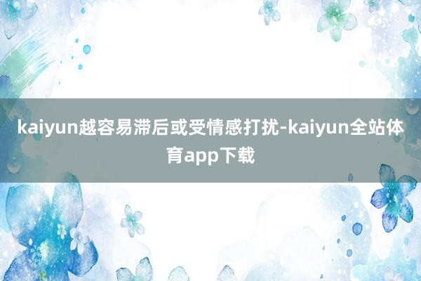 kaiyun越容易滞后或受情感打扰-kaiyun全站体育app下载