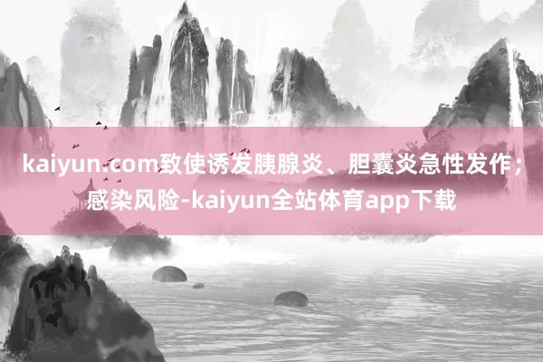 kaiyun.com致使诱发胰腺炎、胆囊炎急性发作；感染风险-kaiyun全站体育app下载