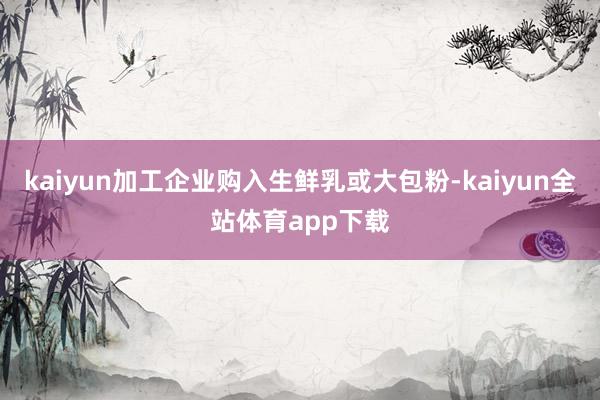 kaiyun加工企业购入生鲜乳或大包粉-kaiyun全站体育app下载