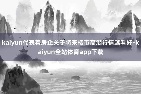 kaiyun代表着房企关于将来楼市高潮行情越看好-kaiyun全站体育app下载