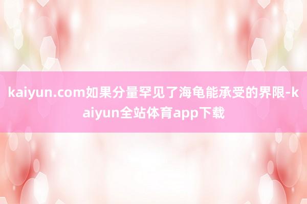 kaiyun.com如果分量罕见了海龟能承受的界限-kaiyun全站体育app下载