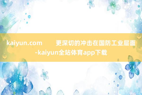 kaiyun.com        更深切的冲击在国防工业层面-kaiyun全站体育app下载
