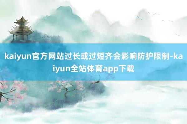 kaiyun官方网站过长或过短齐会影响防护限制-kaiyun全站体育app下载