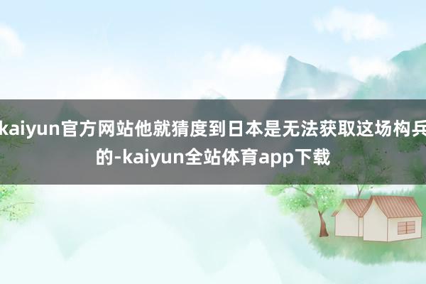 kaiyun官方网站他就猜度到日本是无法获取这场构兵的-kaiyun全站体育app下载