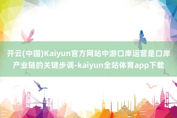 开云(中国)Kaiyun官方网站　　中游口岸运营是口岸产业链的关键步调-kaiyun全站体育app下载