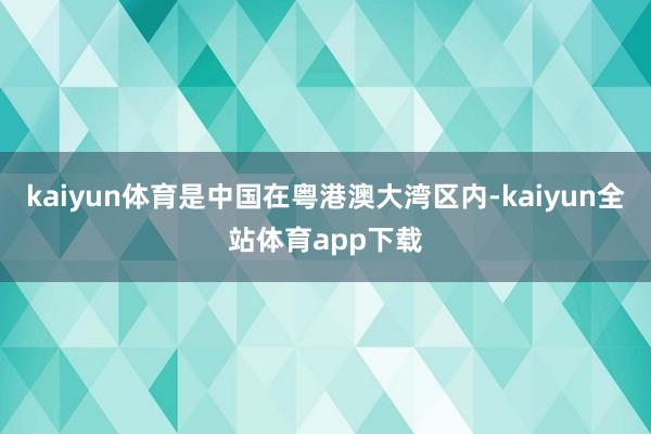 kaiyun体育是中国在粤港澳大湾区内-kaiyun全站体育app下载