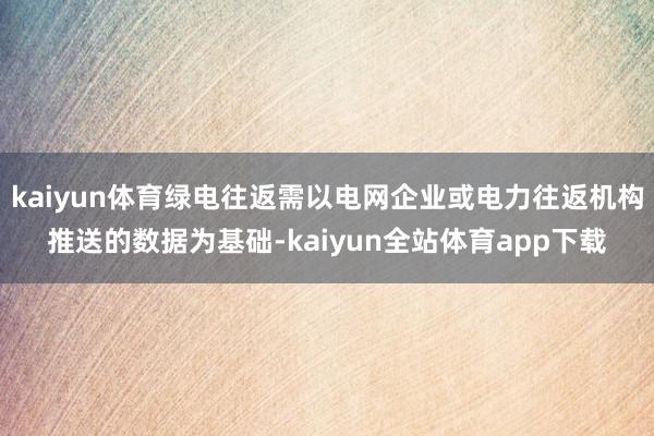 kaiyun体育绿电往返需以电网企业或电力往返机构推送的数据为基础-kaiyun全站体育app下载