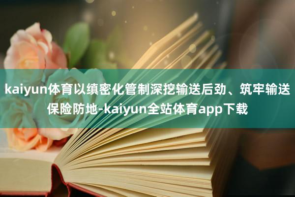 kaiyun体育以缜密化管制深挖输送后劲、筑牢输送保险防地-kaiyun全站体育app下载