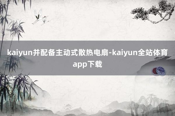 kaiyun并配备主动式散热电扇-kaiyun全站体育app下载
