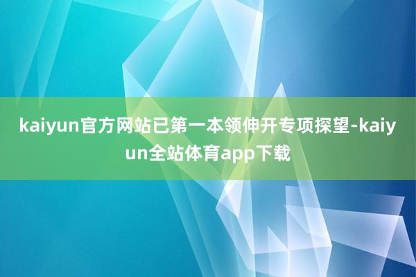 kaiyun官方网站已第一本领伸开专项探望-kaiyun全站体育app下载