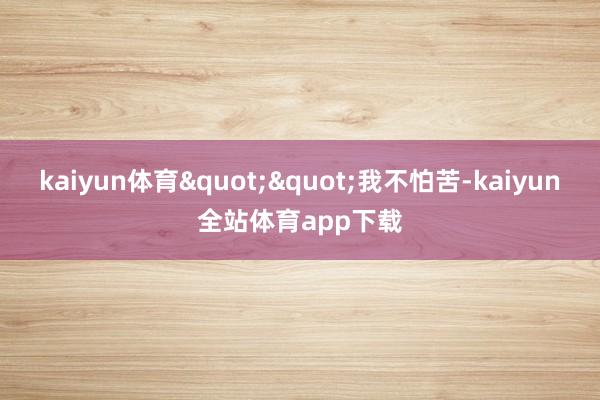 kaiyun体育""我不怕苦-kaiyun全站体育app下载