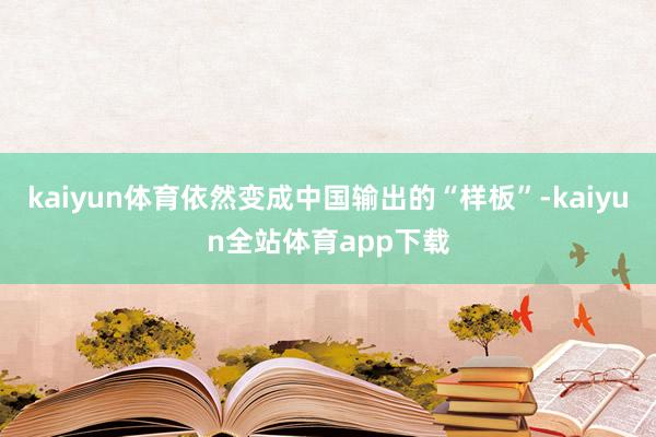 kaiyun体育依然变成中国输出的“样板”-kaiyun全站体育app下载