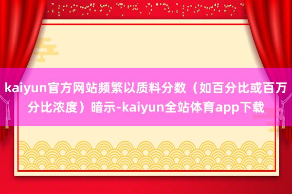 kaiyun官方网站频繁以质料分数（如百分比或百万分比浓度）暗示-kaiyun全站体育app下载