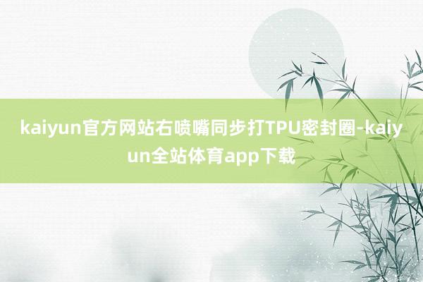 kaiyun官方网站右喷嘴同步打TPU密封圈-kaiyun全站体育app下载