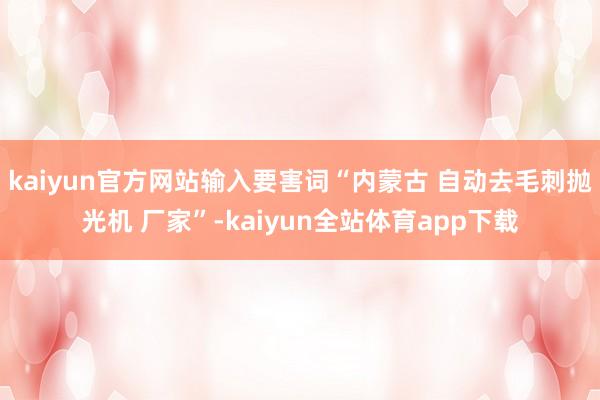 kaiyun官方网站输入要害词“内蒙古 自动去毛刺抛光机 厂家”-kaiyun全站体育app下载
